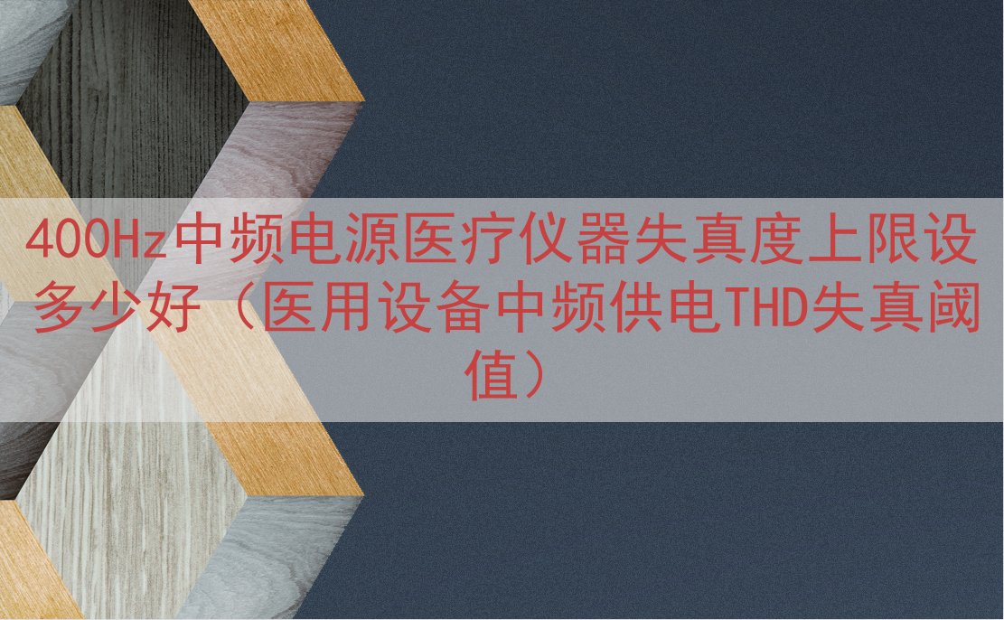 400Hz中频电源医疗仪器失真度上限设多少好（医用设备中频供电THD失真阈值）