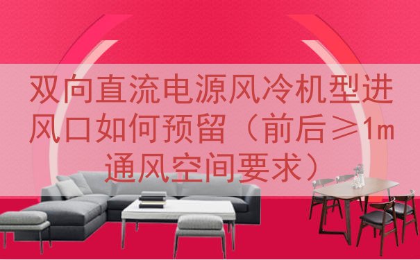双向直流电源风冷机型进风口如何预留（前后≥1m通风空间要求）