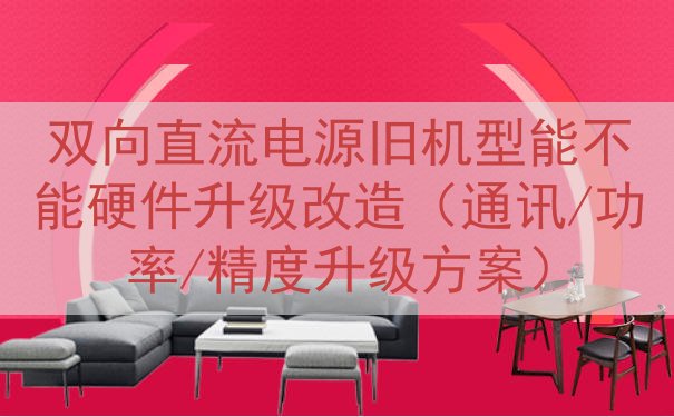 双向直流电源旧机型能不能硬件升级改造（通讯/功率/精度升级方案）