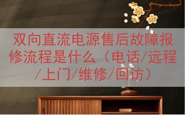 双向直流电源售后故障报修流程是什么（电话/远程/上门/维修/回访）